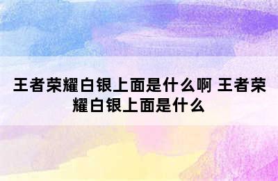 王者荣耀白银上面是什么啊 王者荣耀白银上面是什么